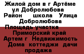 Жилой дом в г.Артёме ул.Добролюбова › Район ­ 19школа › Улица ­ Добролюбова › Площадь участка ­ 650 - Приморский край, Артем г. Недвижимость » Дома, коттеджи, дачи продажа   